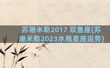 苏珊米勒2017 双鱼座(苏珊米勒2023水瓶星座运势)